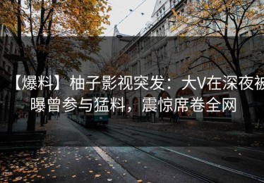 【爆料】柚子影视突发：大V在深夜被曝曾参与猛料，震惊席卷全网
