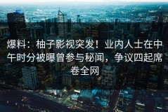 爆料：柚子影视突发！业内人士在中午时分被曝曾参与秘闻，争议四起席卷全网