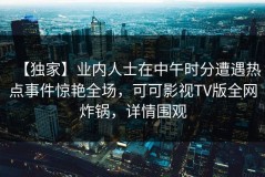 【独家】业内人士在中午时分遭遇热点事件惊艳全场，可可影视TV版全网炸锅，详情围观