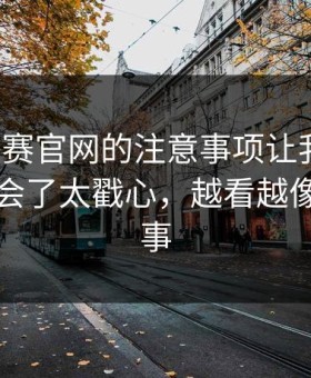 每日大赛官网的注意事项让我改观：这段太会了太戳心，越看越像那么回事