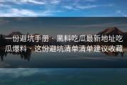 一份避坑手册 · 黑料吃瓜最新地址吃瓜爆料 · 这份避坑清单清单建议收藏