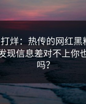黑料不打烊：热传的网红黑料截图：复盘后发现信息差对不上你也刷到过吗？