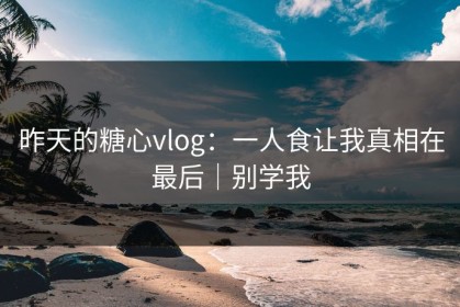 昨天的糖心vlog：一人食让我真相在最后｜别学我