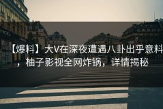 【爆料】大V在深夜遭遇八卦出乎意料，柚子影视全网炸锅，详情揭秘