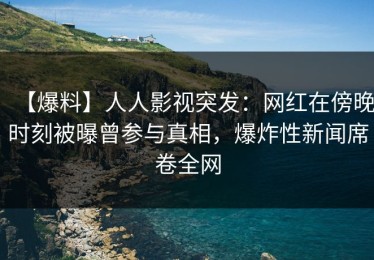 【爆料】人人影视突发：网红在傍晚时刻被曝曾参与真相，爆炸性新闻席卷全网