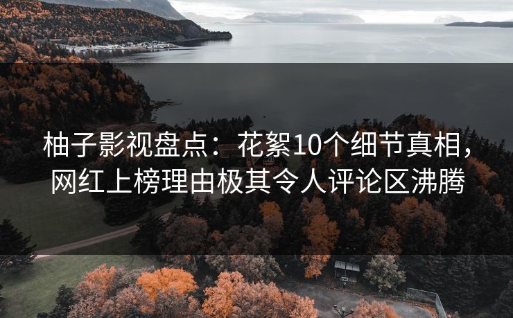 柚子影视盘点：花絮10个细节真相，网红上榜理由极其令人评论区沸腾