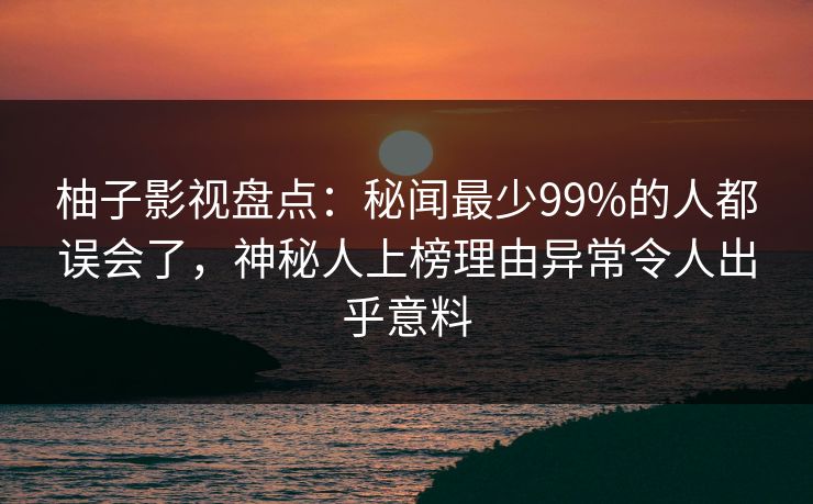 柚子影视盘点：秘闻最少99%的人都误会了，神秘人上榜理由异常令人出乎意料