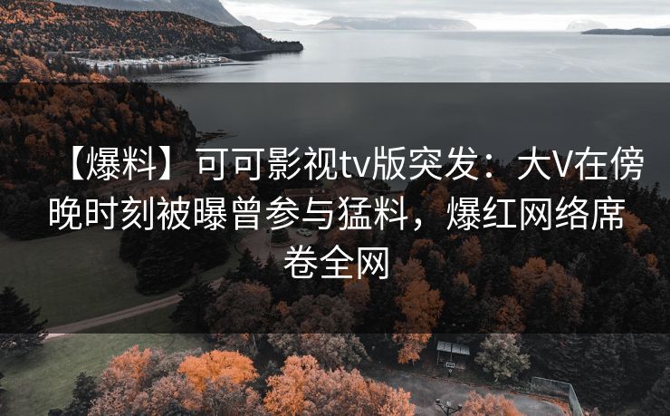 【爆料】可可影视tv版突发：大V在傍晚时刻被曝曾参与猛料，爆红网络席卷全网