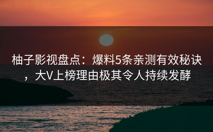 柚子影视盘点：爆料5条亲测有效秘诀，大V上榜理由极其令人持续发酵