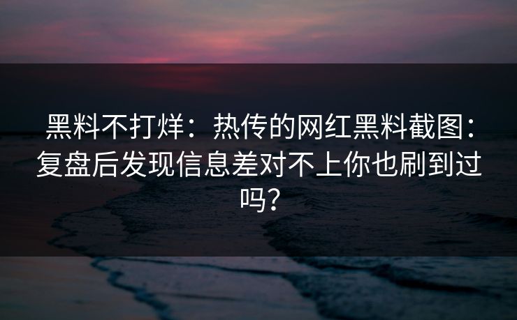黑料不打烊:热传的网红黑料截图:复盘后发现信息差对不上你也刷到过吗? 黑料不打烊:热传的网红黑料截图:复盘后发现信息差对不上你也刷到过吗?
