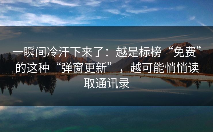 一瞬间冷汗下来了：越是标榜“免费”的这种“弹窗更新”，越可能悄悄读取通讯录