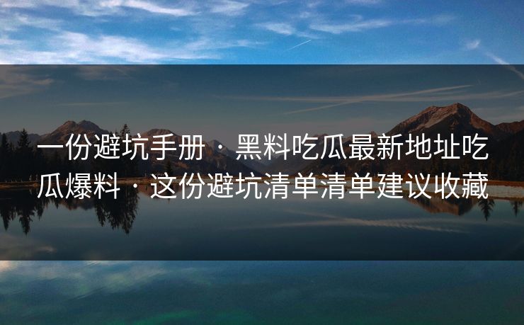 一份避坑手册 · 黑料吃瓜最新地址吃瓜爆料 · 这份避坑清单清单建议收藏 一份避坑手册 · 黑料吃瓜最新地址吃瓜爆料 · 这份避坑清单清单建议收藏