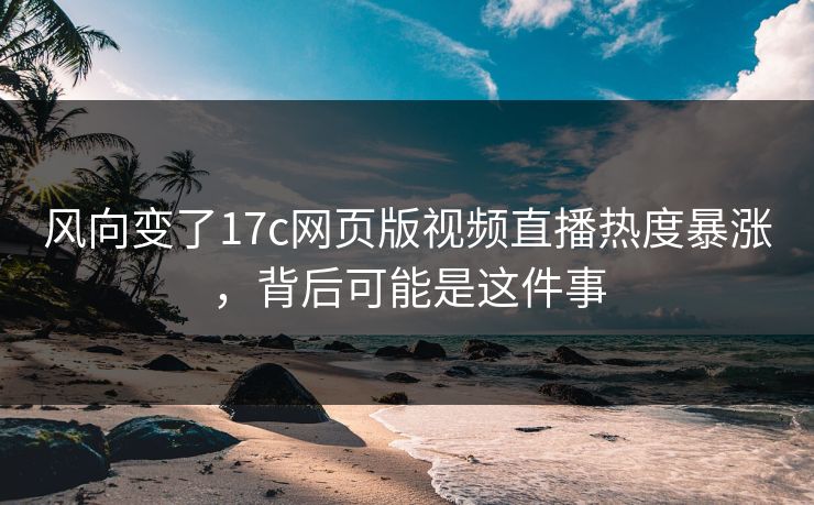 风向变了17c网页版视频直播热度暴涨，背后可能是这件事