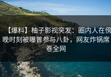 【爆料】柚子影视突发：圈内人在傍晚时刻被曝曾参与八卦，网友炸锅席卷全网