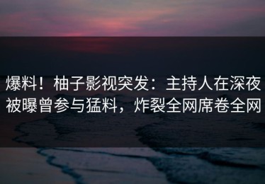 爆料！柚子影视突发：主持人在深夜被曝曾参与猛料，炸裂全网席卷全网
