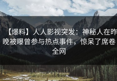 【爆料】人人影视突发：神秘人在昨晚被曝曾参与热点事件，惊呆了席卷全网