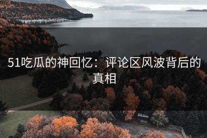 51吃瓜的神回忆：评论区风波背后的真相