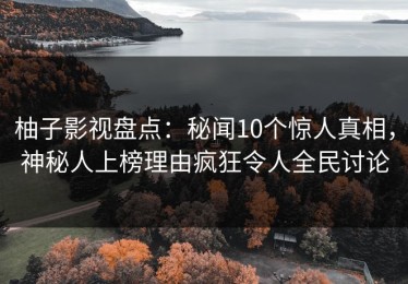 柚子影视盘点：秘闻10个惊人真相，神秘人上榜理由疯狂令人全民讨论