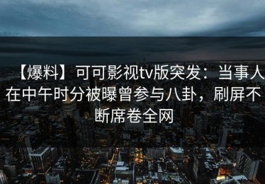 【爆料】可可影视tv版突发：当事人在中午时分被曝曾参与八卦，刷屏不断席卷全网