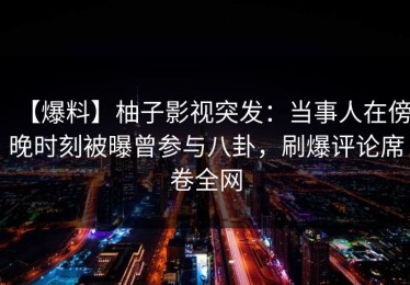 【爆料】柚子影视突发：当事人在傍晚时刻被曝曾参与八卦，刷爆评论席卷全网