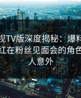 可可影视TV版深度揭秘：爆料风波背后，网红在粉丝见面会的角色彻底令人意外