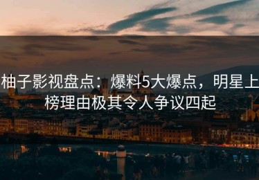 柚子影视盘点：爆料5大爆点，明星上榜理由极其令人争议四起