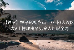 【独家】柚子影视盘点：八卦3大误区，大V上榜理由罕见令人炸裂全网