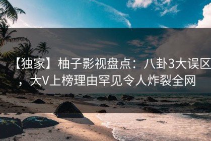 【独家】柚子影视盘点：八卦3大误区，大V上榜理由罕见令人炸裂全网