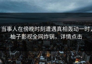 当事人在傍晚时刻遭遇真相轰动一时，柚子影视全网炸锅，详情点击