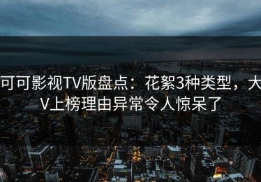 可可影视TV版盘点：花絮3种类型，大V上榜理由异常令人惊呆了