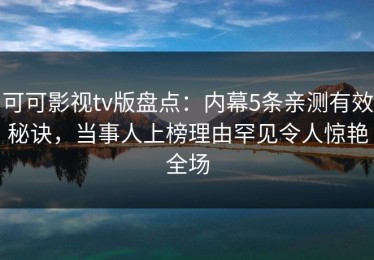 可可影视tv版盘点：内幕5条亲测有效秘诀，当事人上榜理由罕见令人惊艳全场