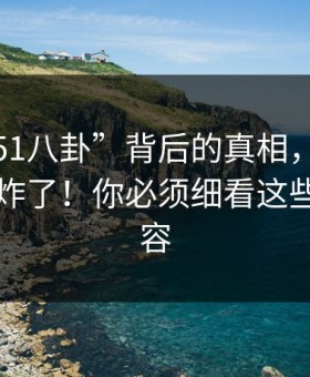 揭秘“51八卦”背后的真相，让评论区一夜炸了！你必须细看这些绝密内容