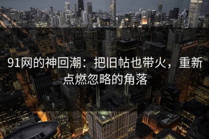 91网的神回潮：把旧帖也带火，重新点燃忽略的角落