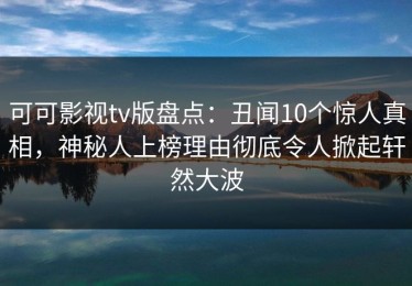 可可影视tv版盘点：丑闻10个惊人真相，神秘人上榜理由彻底令人掀起轩然大波
