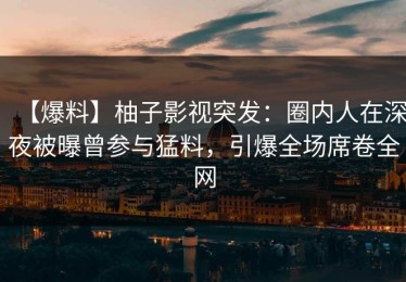 【爆料】柚子影视突发：圈内人在深夜被曝曾参与猛料，引爆全场席卷全网