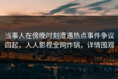 当事人在傍晚时刻遭遇热点事件争议四起，人人影视全网炸锅，详情围观