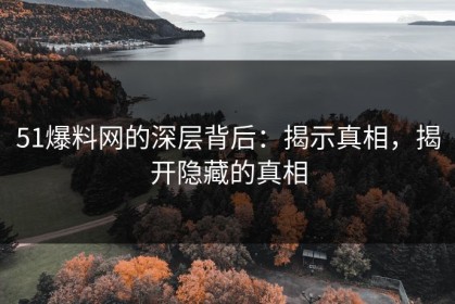 51爆料网的深层背后：揭示真相，揭开隐藏的真相