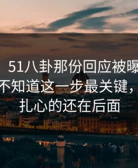51爆料：51八卦那份回应被曝出细节，外面还不知道这一步最关键，但真正扎心的还在后面