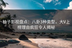 柚子影视盘点：八卦3种类型，大V上榜理由疯狂令人揭秘