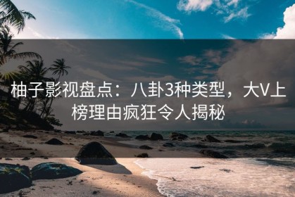 柚子影视盘点：八卦3种类型，大V上榜理由疯狂令人揭秘