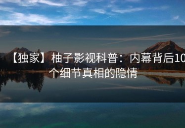 【独家】柚子影视科普：内幕背后10个细节真相的隐情