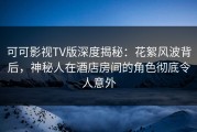 可可影视TV版深度揭秘：花絮风波背后，神秘人在酒店房间的角色彻底令人意外