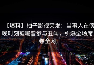 【爆料】柚子影视突发：当事人在傍晚时刻被曝曾参与丑闻，引爆全场席卷全网