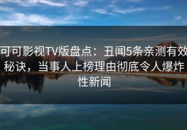 可可影视TV版盘点：丑闻5条亲测有效秘诀，当事人上榜理由彻底令人爆炸性新闻