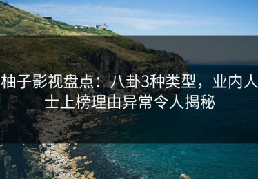 柚子影视盘点：八卦3种类型，业内人士上榜理由异常令人揭秘