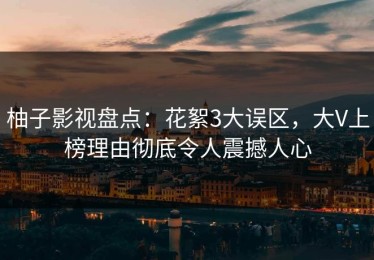 柚子影视盘点：花絮3大误区，大V上榜理由彻底令人震撼人心