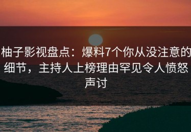 柚子影视盘点：爆料7个你从没注意的细节，主持人上榜理由罕见令人愤怒声讨