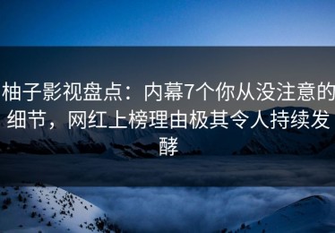 柚子影视盘点：内幕7个你从没注意的细节，网红上榜理由极其令人持续发酵