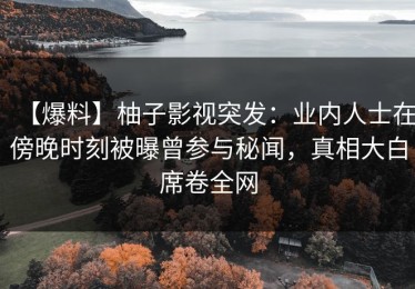 【爆料】柚子影视突发：业内人士在傍晚时刻被曝曾参与秘闻，真相大白席卷全网