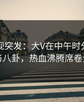 柚子影视突发：大V在中午时分被曝曾参与八卦，热血沸腾席卷全网